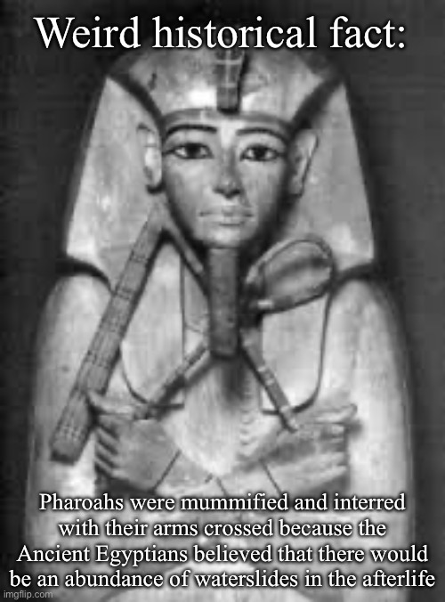 Gyptian mummies | Weird historical fact:; Pharoahs were mummified and interred with their arms crossed because the Ancient Egyptians believed that there would be an abundance of waterslides in the afterlife | image tagged in pharaoh,egypt,gods of egypt,mummy,arms | made w/ Imgflip meme maker