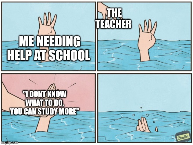 Relatable to somebody? | THE TEACHER; ME NEEDING HELP AT SCHOOL; "I DONT KNOW WHAT TO DO, YOU CAN STUDY MORE" | image tagged in high five drown,school,unhelpful teacher | made w/ Imgflip meme maker