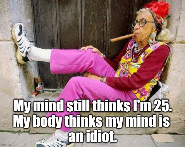 Getting Older | My mind still thinks I'm 25.
My body thinks my mind is 
an idiot. | image tagged in old woman cigar birthday | made w/ Imgflip meme maker