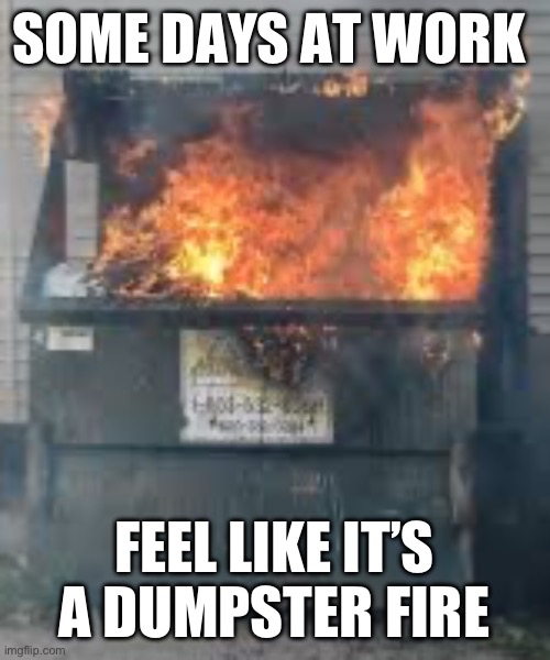 Work is a dumpster fire | SOME DAYS AT WORK; FEEL LIKE IT’S A DUMPSTER FIRE | image tagged in dumpster fire,funny memes | made w/ Imgflip meme maker