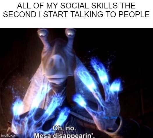 mesa disapearing | ALL OF MY SOCIAL SKILLS THE SECOND I START TALKING TO PEOPLE | image tagged in mesa disapearing | made w/ Imgflip meme maker