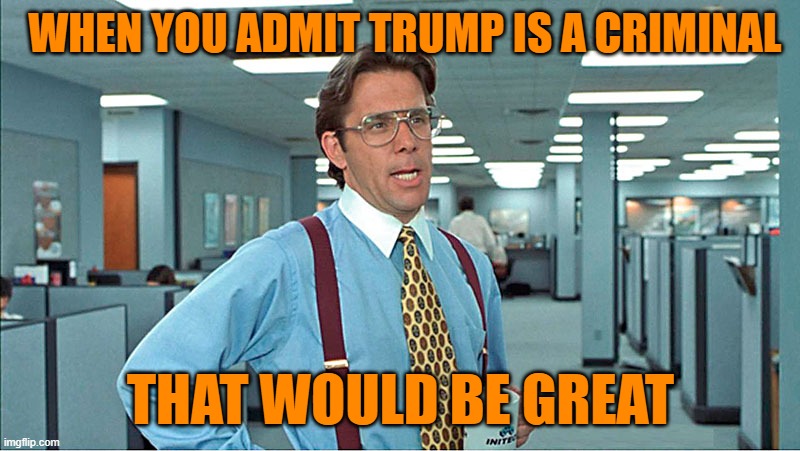 Office Space Boss | WHEN YOU ADMIT TRUMP IS A CRIMINAL THAT WOULD BE GREAT | image tagged in office space boss | made w/ Imgflip meme maker