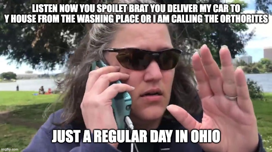 Karen | LISTEN NOW YOU SPOILET BRAT YOU DELIVER MY CAR TO Y HOUSE FROM THE WASHING PLACE OR I AM CALLING THE ORTHORITES; JUST A REGULAR DAY IN OHIO | image tagged in karen | made w/ Imgflip meme maker
