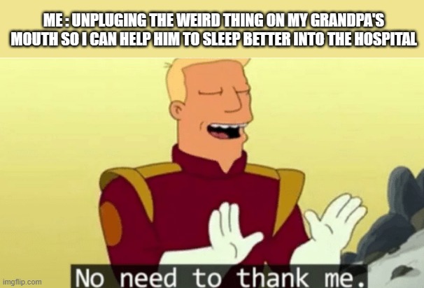 No need to thank me | ME : UNPLUGING THE WEIRD THING ON MY GRANDPA'S MOUTH SO I CAN HELP HIM TO SLEEP BETTER INTO THE HOSPITAL | image tagged in no need to thank me,grandpa,hospital,lmao,dumb | made w/ Imgflip meme maker