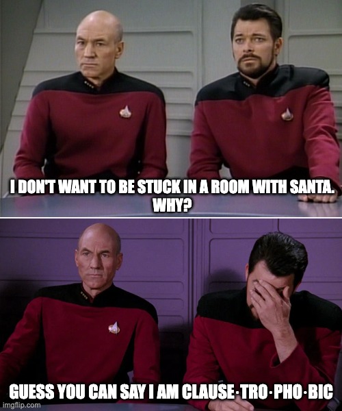 Picard Riker listening to a pun | I DON'T WANT TO BE STUCK IN A ROOM WITH SANTA.


WHY? GUESS YOU CAN SAY I AM CLAUSE·TRO·PHO·BIC | image tagged in picard riker listening to a pun | made w/ Imgflip meme maker