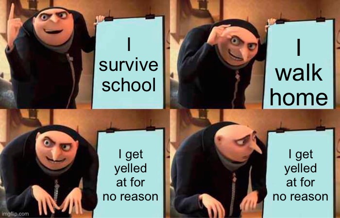 True Story, can anyone else relate? | I walk home; I survive school; I get yelled at for no reason; I get yelled at for no reason | image tagged in memes,gru's plan | made w/ Imgflip meme maker