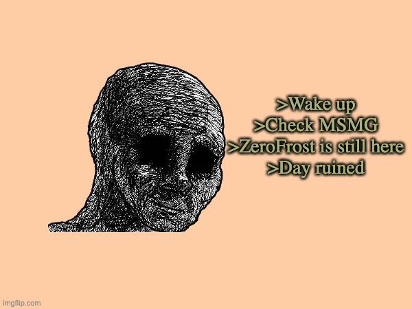 FR | >Wake up
>Check MSMG
>ZeroFrost is still here
>Day ruined | made w/ Imgflip meme maker