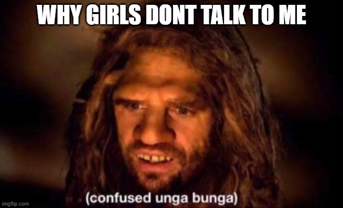 Confused Unga Bunga | WHY GIRLS DONT TALK TO ME | image tagged in confused unga bunga | made w/ Imgflip meme maker