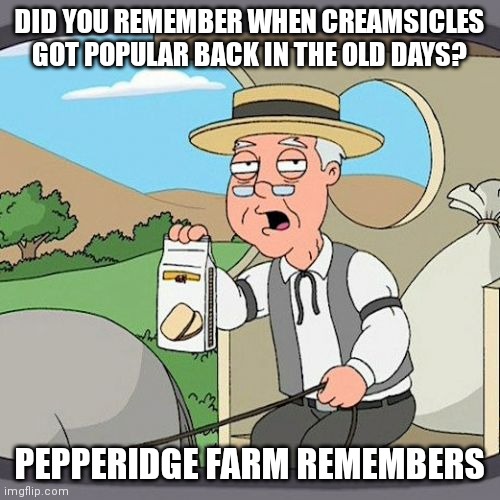 My dad remembered this | DID YOU REMEMBER WHEN CREAMSICLES GOT POPULAR BACK IN THE OLD DAYS? PEPPERIDGE FARM REMEMBERS | image tagged in memes,pepperidge farm remembers,ice cream,popsicle | made w/ Imgflip meme maker