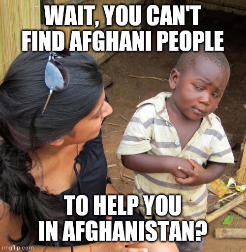The Afghanistan People Don't Trust The PinocchiJoe Administration | WAIT, YOU CAN'T FIND AFGHANI PEOPLE; TO HELP YOU IN AFGHANISTAN? | image tagged in 3rd world sceptical child,who would,why would,weak,dementia,we are in control | made w/ Imgflip meme maker