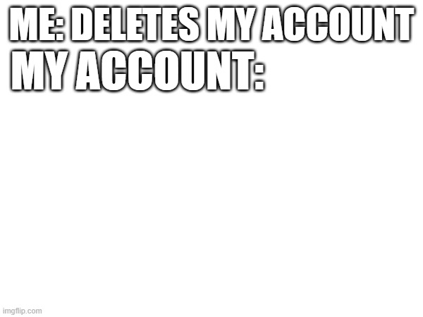 i will actually delete it. idc | ME: DELETES MY ACCOUNT; MY ACCOUNT: | image tagged in unfunny,not a meme | made w/ Imgflip meme maker