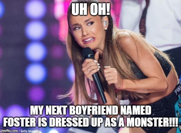ariana grande | UH OH! MY NEXT BOYFRIEND NAMED FOSTER IS DRESSED UP AS A MONSTER!!! | image tagged in ariana grande | made w/ Imgflip meme maker