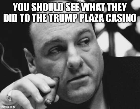 Tony Soprano Admin Gangster | YOU SHOULD SEE WHAT THEY DID TO THE TRUMP PLAZA CASINO | image tagged in tony soprano admin gangster | made w/ Imgflip meme maker