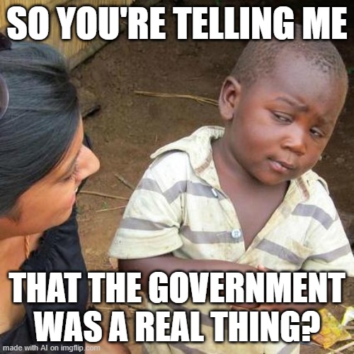 Third World Skeptical Kid Meme | SO YOU'RE TELLING ME; THAT THE GOVERNMENT WAS A REAL THING? | image tagged in memes,third world skeptical kid,funny,ai meme,imgflip,government | made w/ Imgflip meme maker