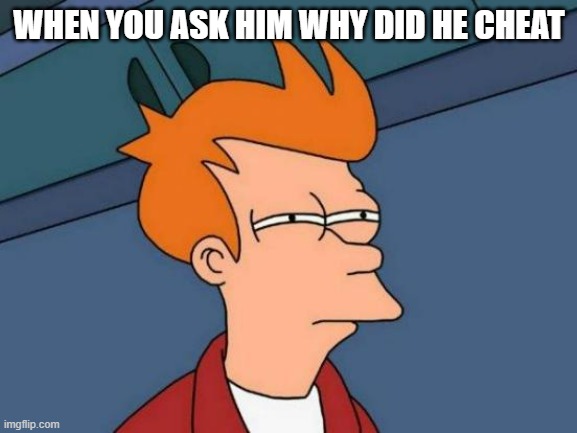 Futurama Fry | WHEN YOU ASK HIM WHY DID HE CHEAT | image tagged in memes,futurama fry | made w/ Imgflip meme maker