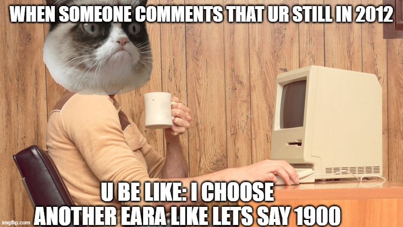Goofy Working Man | WHEN SOMEONE COMMENTS THAT UR STILL IN 2012; U BE LIKE: I CHOOSE ANOTHER EARA LIKE LETS SAY 1900 | image tagged in goofy working man | made w/ Imgflip meme maker