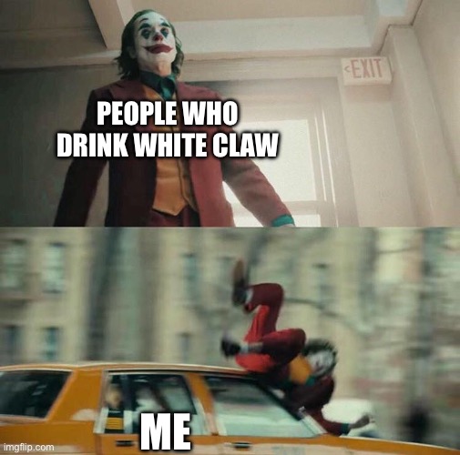 Joaquin Phoenix Joker Car | PEOPLE WHO DRINK WHITE CLAW; ME | image tagged in joaquin phoenix joker car,memes,funny | made w/ Imgflip meme maker