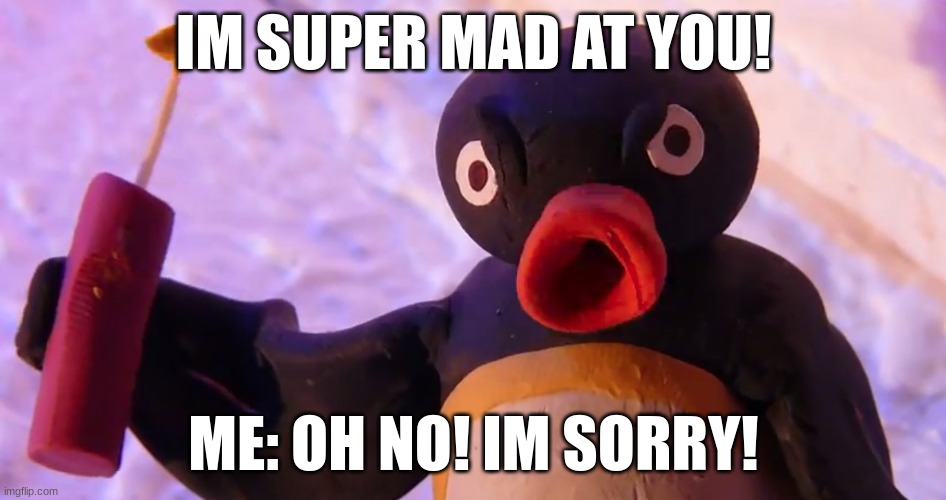 Angry Pingu | IM SUPER MAD AT YOU! ME: OH NO! IM SORRY! | image tagged in angry pingu | made w/ Imgflip meme maker