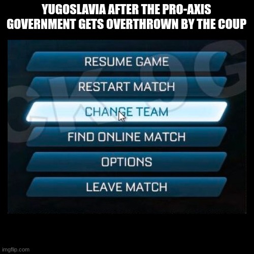 doomed yourself Yugoslavia | YUGOSLAVIA AFTER THE PRO-AXIS GOVERNMENT GETS OVERTHROWN BY THE COUP | image tagged in change team | made w/ Imgflip meme maker