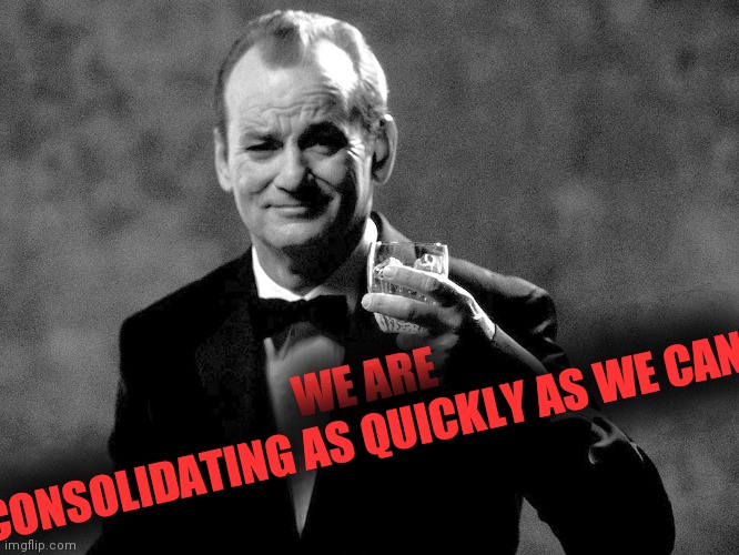 Bill Murray well played sir | WE ARE CONSOLIDATING AS QUICKLY AS WE CAN... | image tagged in bill murray well played sir | made w/ Imgflip meme maker