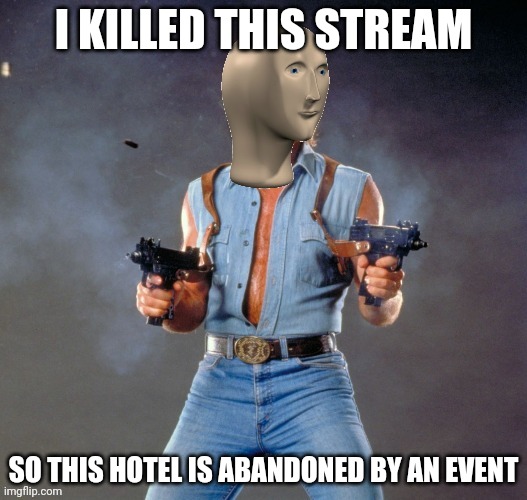 Anti Upvote Beggar Man | I KILLED THIS STREAM; SO THIS HOTEL IS ABANDONED BY AN EVENT | image tagged in anti upvote beggar man | made w/ Imgflip meme maker