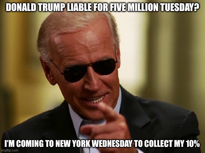 It’s Just Coincidence. No Choreography Here. | DONALD TRUMP LIABLE FOR FIVE MILLION TUESDAY? I’M COMING TO NEW YORK WEDNESDAY TO COLLECT MY 10% | image tagged in cool joe biden,libtards,liberal logic,liberal hypocrisy,big government | made w/ Imgflip meme maker