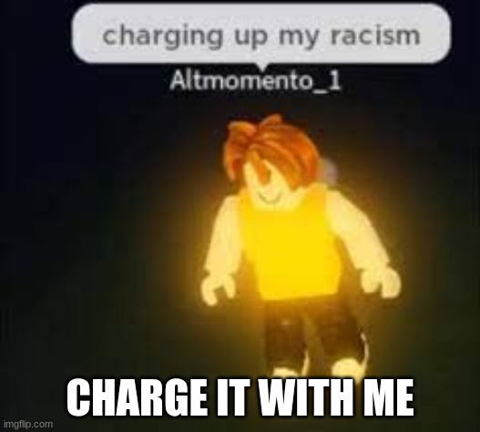 charge | CHARGE IT WITH ME | image tagged in racist | made w/ Imgflip meme maker