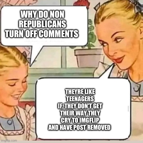 Oog | WHY DO NON REPUBLICANS
TURN OFF COMMENTS; THEYRE LIKE TEENAGERS
[F. THEY DON'T GET THEIR WAY THEY
CRY TO IMGFLIP AND HAVE POST REMOVED | image tagged in mom knows | made w/ Imgflip meme maker