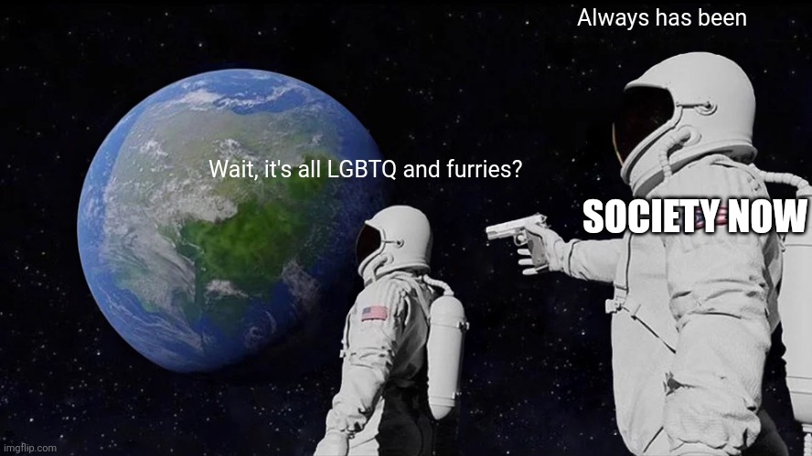 Society now | Always has been; Wait, it's all LGBTQ and furries? SOCIETY NOW | image tagged in memes,always has been | made w/ Imgflip meme maker