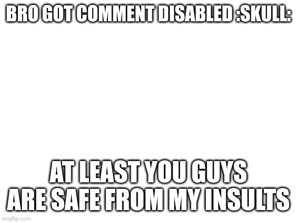 BRO GOT COMMENT DISABLED :SKULL:; AT LEAST YOU GUYS ARE SAFE FROM MY INSULTS | made w/ Imgflip meme maker