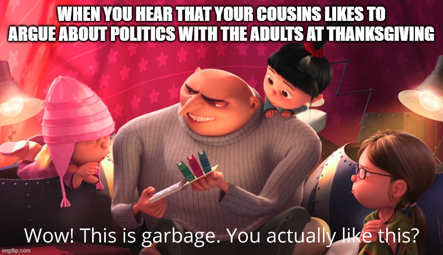 Wow! This is garbage. You actually like this? | WHEN YOU HEAR THAT YOUR COUSINS LIKES TO ARGUE ABOUT POLITICS WITH THE ADULTS AT THANKSGIVING | image tagged in wow this is garbage you actually like this | made w/ Imgflip meme maker