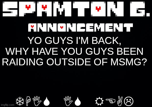 This is definitely real, I am Spamton.G (Engi note: nuh-uh) | THIS IS REAL; YO GUYS I'M BACK, WHY HAVE YOU GUYS BEEN RAIDING OUTSIDE OF MSMG? | image tagged in spamton announcement temp | made w/ Imgflip meme maker