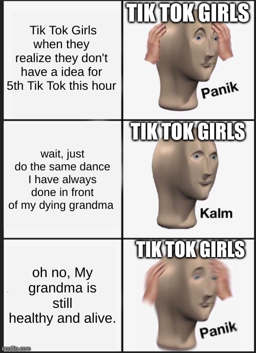 Panik Kalm Panik Meme | TIK TOK GIRLS; Tik Tok Girls when they realize they don't have a idea for 5th Tik Tok this hour; TIK TOK GIRLS; wait, just do the same dance I have always done in front of my dying grandma; TIK TOK GIRLS; oh no, My grandma is still healthy and alive. | image tagged in memes,panik kalm panik | made w/ Imgflip meme maker