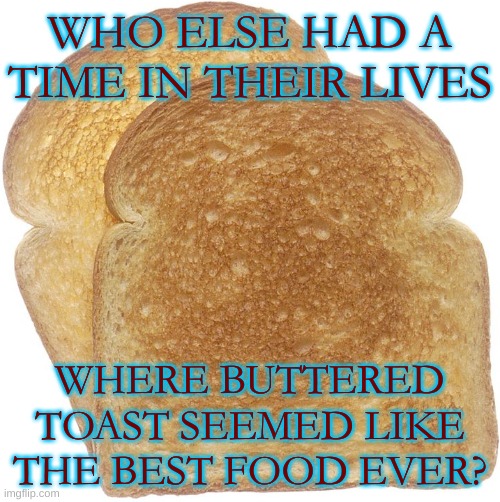 Is it just me, or... | WHO ELSE HAD A TIME IN THEIR LIVES; WHERE BUTTERED TOAST SEEMED LIKE THE BEST FOOD EVER? | image tagged in yummy,toast,stay blobby | made w/ Imgflip meme maker