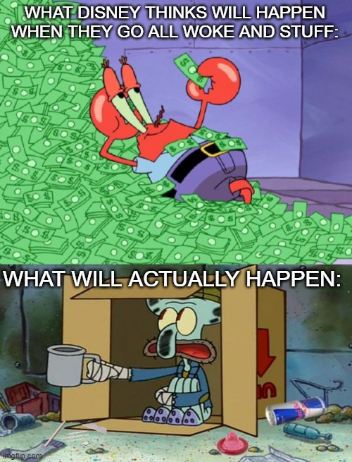 going woke was a huge mistake | WHAT DISNEY THINKS WILL HAPPEN WHEN THEY GO ALL WOKE AND STUFF:; WHAT WILL ACTUALLY HAPPEN: | image tagged in mr krabs money,squidward poor,woke,disney | made w/ Imgflip meme maker