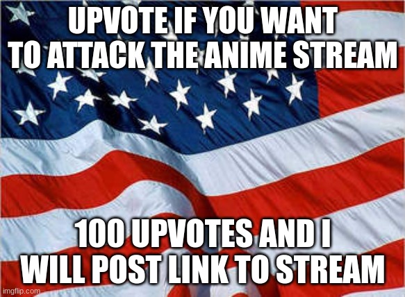 USA Flag | UPVOTE IF YOU WANT TO ATTACK THE ANIME STREAM; 100 UPVOTES AND I WILL POST LINK TO STREAM | image tagged in usa flag | made w/ Imgflip meme maker