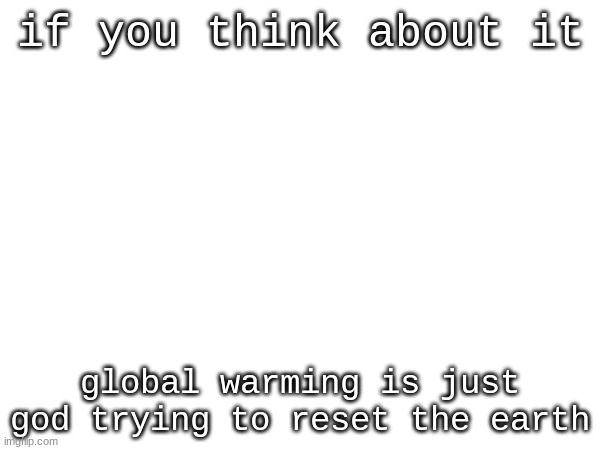 this thought just pop out in my brain had to post it. | if you think about it; global warming is just god trying to reset the earth | made w/ Imgflip meme maker