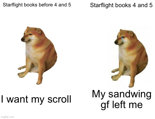 Buff Doge vs. Cheems | Starflight books before 4 and 5; Starflight books 4 and 5; I want my scroll; My sandwing gf left me | image tagged in memes,buff doge vs cheems | made w/ Imgflip meme maker