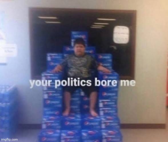 Your politics bore me | image tagged in your politics bore me | made w/ Imgflip meme maker