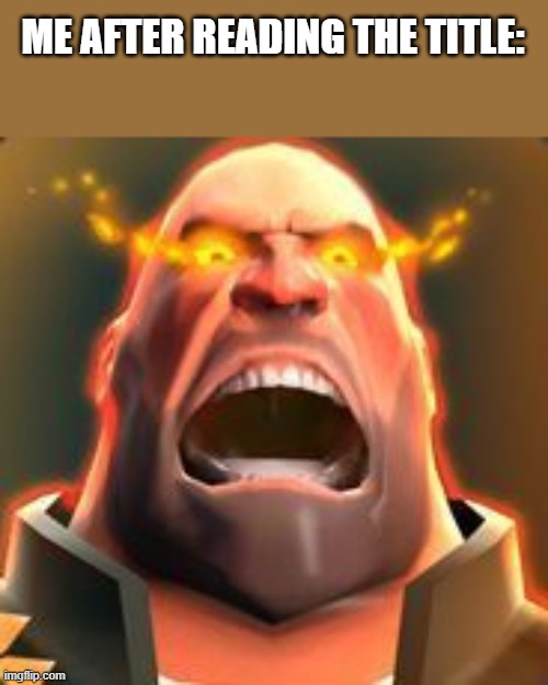 Angry Heavy | ME AFTER READING THE TITLE: | image tagged in angry heavy | made w/ Imgflip meme maker