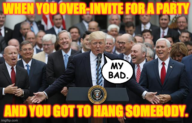Responsibilities of Republican leadership. | WHEN YOU OVER-INVITE FOR A PARTY; MY 
BAD. AND YOU GOT TO HANG SOMEBODY. | image tagged in laughing republicans,memes,hangin | made w/ Imgflip meme maker