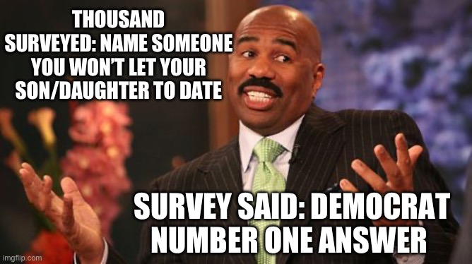 Steve Harvey says true | THOUSAND SURVEYED: NAME SOMEONE YOU WON’T LET YOUR SON/DAUGHTER TO DATE; SURVEY SAID: DEMOCRAT
NUMBER ONE ANSWER | image tagged in memes,steve harvey | made w/ Imgflip meme maker