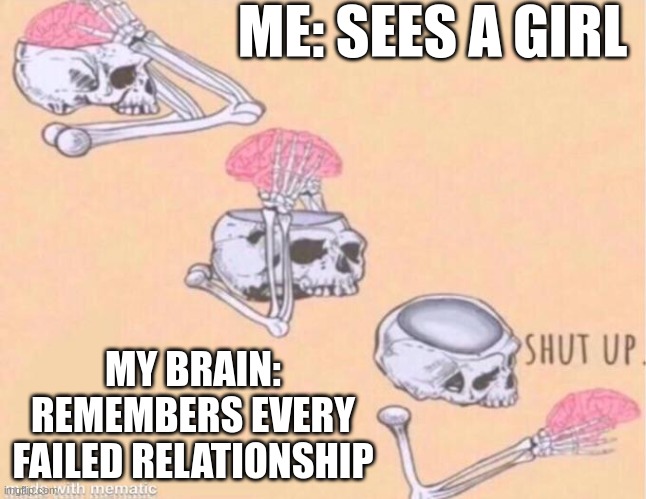 Does this happen to anyone? | ME: SEES A GIRL; MY BRAIN: REMEMBERS EVERY FAILED RELATIONSHIP | image tagged in skeleton shut up meme | made w/ Imgflip meme maker