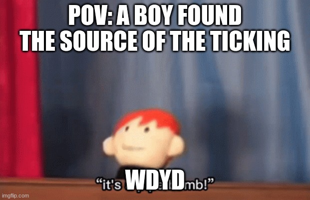 Some joke ocs allowed | POV: A BOY FOUND THE SOURCE OF THE TICKING; WDYD | made w/ Imgflip meme maker
