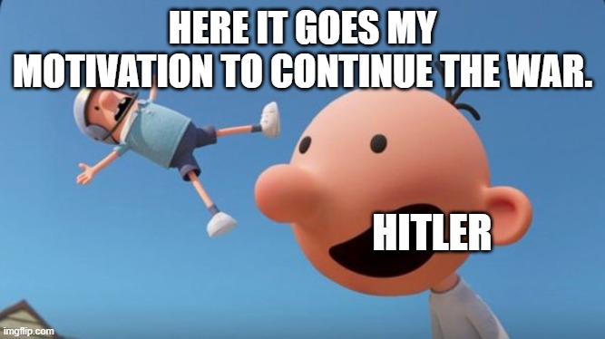There it goes... | HERE IT GOES MY MOTIVATION TO CONTINUE THE WAR. HITLER | image tagged in there it goes | made w/ Imgflip meme maker