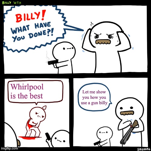 Billy, What Have You Done | Whirlpool is the best; Let me show you how you use a gun billy | image tagged in billy what have you done | made w/ Imgflip meme maker