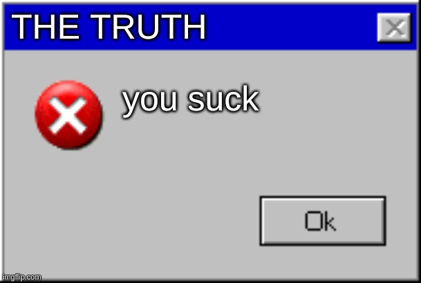 THE TRUTH you suck | image tagged in windows error message | made w/ Imgflip meme maker
