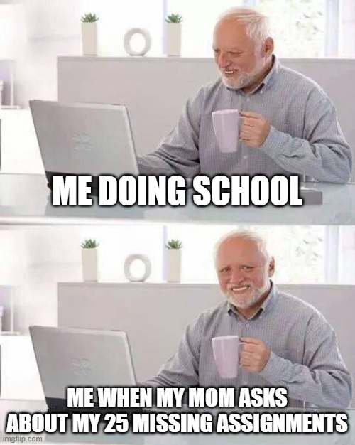 Hide the Pain Harold | ME DOING SCHOOL; ME WHEN MY MOM ASKS ABOUT MY 25 MISSING ASSIGNMENTS | image tagged in memes,hide the pain harold | made w/ Imgflip meme maker