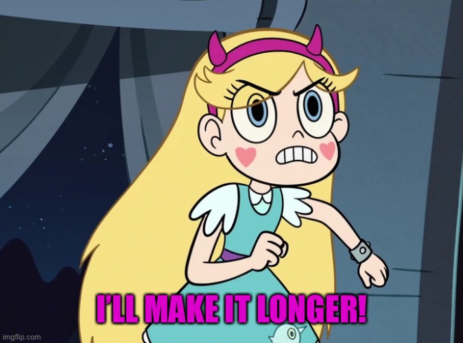 Star Butterfly confronting | I’LL MAKE IT LONGER! | image tagged in star butterfly confronting | made w/ Imgflip meme maker