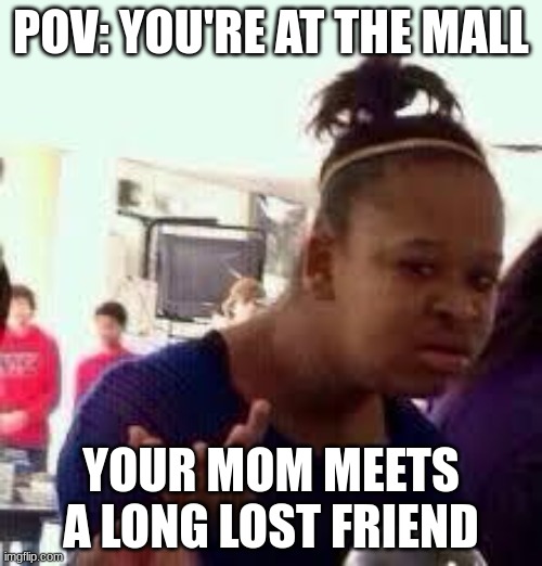 Bruh | POV: YOU'RE AT THE MALL; YOUR MOM MEETS A LONG LOST FRIEND | image tagged in bruh | made w/ Imgflip meme maker
